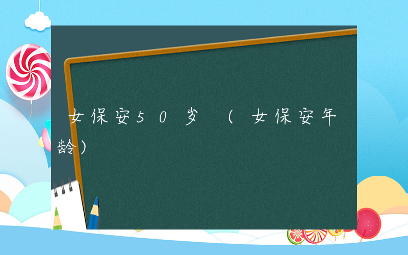 女保安50岁 (女保安年龄)